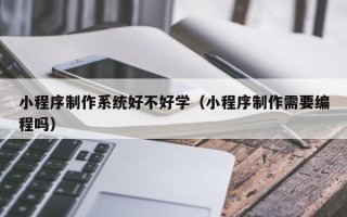 邵阳小程序制作系统好不好学（小程序制作需要编程吗）