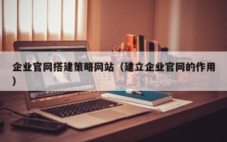 邵阳企业官网搭建策略网站（建立企业官网的作用）