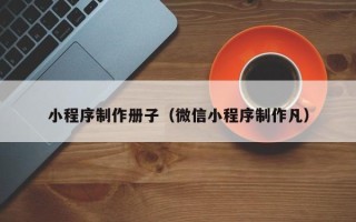 邵阳小程序制作册子（微信小程序制作凡）