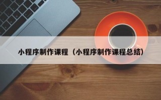 邵阳小程序制作课程（小程序制作课程总结）