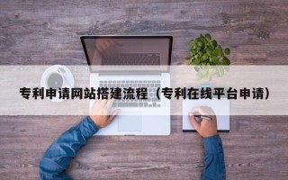 邵阳专利申请网站搭建流程（专利在线平台申请）