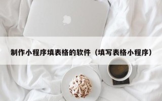 邵阳制作小程序填表格的软件（填写表格小程序）