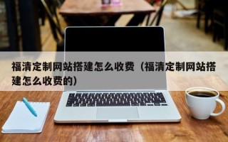 邵阳福清定制网站搭建怎么收费（福清定制网站搭建怎么收费的）