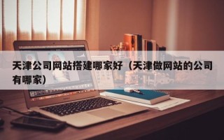 邵阳天津公司网站搭建哪家好（天津做网站的公司有哪家）