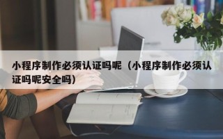 邵阳小程序制作必须认证吗呢（小程序制作必须认证吗呢安全吗）