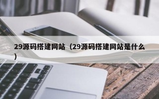 邵阳29源码搭建网站（29源码搭建网站是什么）