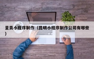 邵阳呈贡小程序制作（昆明小程序制作公司有哪些）