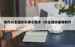 邵阳制作抖音国庆头像小程序（抖音国庆图像制作）