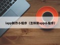 邵阳iapp制作小程序（怎样做app小程序）