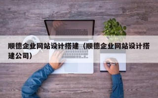 邵阳顺德企业网站设计搭建（顺德企业网站设计搭建公司）