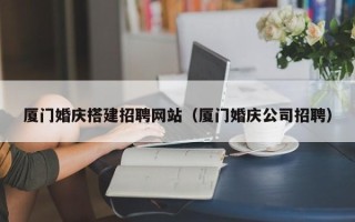 邵阳厦门婚庆搭建招聘网站（厦门婚庆公司招聘）