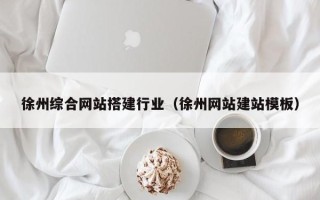 邵阳徐州综合网站搭建行业（徐州网站建站模板）