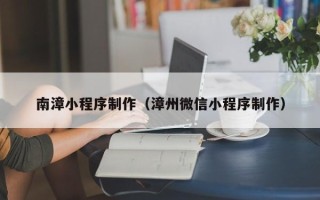 邵阳南漳小程序制作（漳州微信小程序制作）