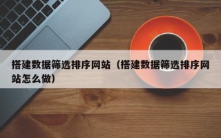 邵阳搭建数据筛选排序网站（搭建数据筛选排序网站怎么做）