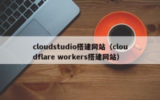 邵阳cloudstudio搭建网站（cloudflare workers搭建网站）