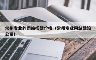 邵阳常州专业的网站搭建价格（常州专业网站建设公司）