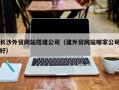 邵阳长沙外贸网站搭建公司（建外贸网站哪家公司好）