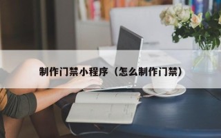 邵阳制作门禁小程序（怎么制作门禁）