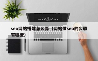 邵阳seo网站搭建怎么弄（网站做seo的步骤有哪些）